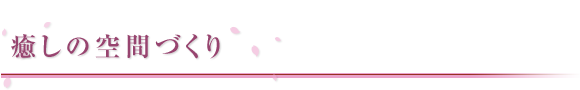 癒しの空間づくり。