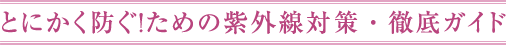とにかく防ぐ！ための紫外線対策・徹底ガイド