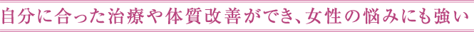 自分に合った治療や体質改善ができ、女性の悩みにも強い