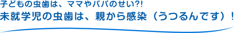 子どもの虫歯は、ママやパパのせい？！未就学児の虫歯は、親から感染（うつるんです）！