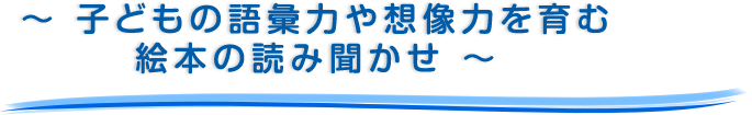 ～ 子どもの語彙力や想像力を育む絵本の読み聞かせ ～