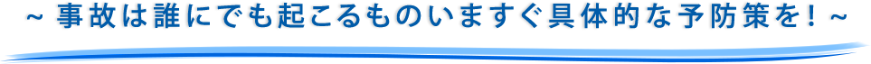 事故は誰にでも起こるものいますぐ具体的な予防策を！