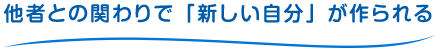 他者との関わりで「新しい自分」が作られる