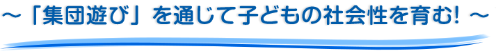 ～ 「集団遊び」を通じて子どもの社会性を育む！～