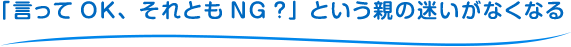 「言ってOK、それともNG？」という親の迷いがなくなる