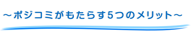 ～ポジコミがもたらす５つのメリット～