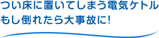 つい床に置いてしまう電気ケトルもし倒れたら大事故に！