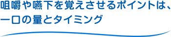 咀嚼や嚥下を覚えさせるポイントは、一口の量とタイミング