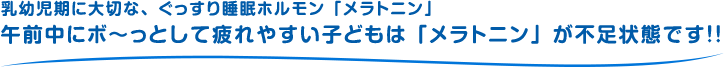 乳幼児期に大切な、ぐっすり睡眠ホルモン「メラトニン」 午前中にボ～っとして疲れやすい子どもは「メラトニン」が不足状態です！！