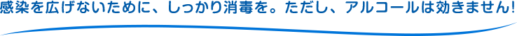 感染を広げないために、しっかり消毒を。ただし、アルコールは効きません！
