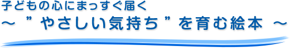子どもの心にまっすぐ届く～ ”やさしい気持ち”を育む絵本 ～