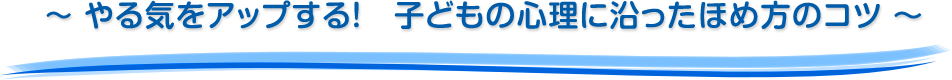 ～ やる気をアップする！　子どもの心理に沿ったほめ方のコツ ～