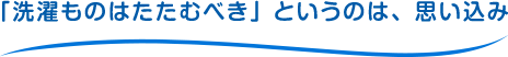 「洗濯ものはたたむべき」というのは、思い込み