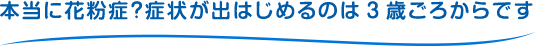 本当に花粉症？症状が出はじめるのは3歳ごろからです