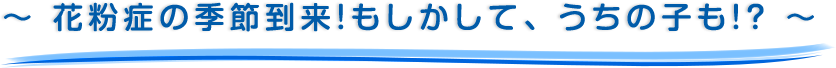 ～ 花粉症の季節到来！もしかして、うちの子も！？ ～