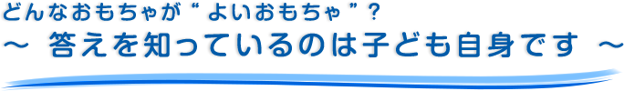 どんなおもちゃが”よいおもちゃ”？～ 答えを知っているのは子ども自身です ～