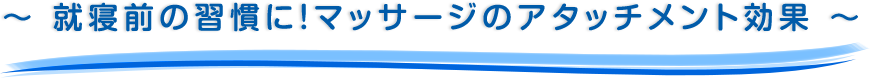 ～ 就寝前の習慣に！マッサージのアタッチメント効果 ～