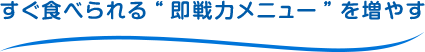 すぐ食べられる“即戦力メニュー”を増やす