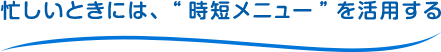 忙しいときには、”時短メニュー”を活用する