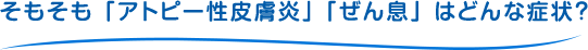 そもそも「アトピー性皮膚炎」「ぜん息」はどんな症状？