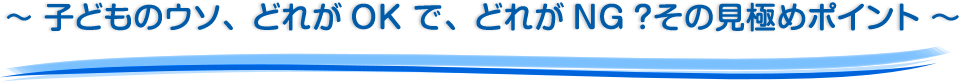 ～ 子どものウソ、どれがOK で、どれがNG？その見極めポイント ～