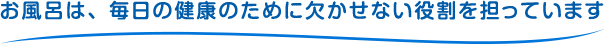 お風呂は、毎日の健康のために欠かせない役割を担っています