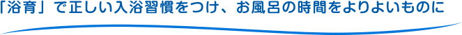 「浴育」で正しい入浴習慣をつけ、お風呂の時間をよりよいものに