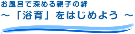 お風呂で深める親子の絆 ～ 「浴育」をはじめよう ～