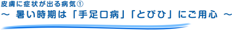 皮膚に症状が出る病気①～ 暑い時期は「手足口病」「とびひ」にご用心 ～