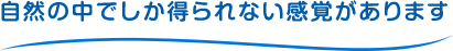 自然の中でしか得られない感覚があります