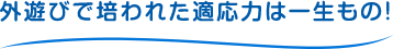 外遊びで培われた適応力は一生もの！