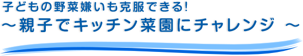 子どもの野菜嫌いも克服できる！～親子でキッチン菜園にチャレンジ ～