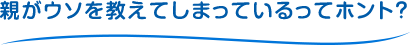 親がウソを教えてしまっているってホント？