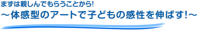 まずは親しんでもらうことから！～体感型のアートで子どもの感性を伸ばす！～