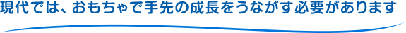 現代では、おもちゃで手先の成長をうながす必要があります