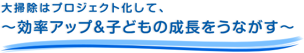 大掃除はプロジェクト化して、～効率アップ＆子どもの成長をうながす～