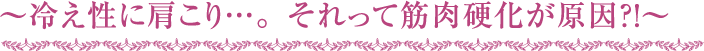 ～冷え性に肩こり…。それって筋肉硬化が原因？！～