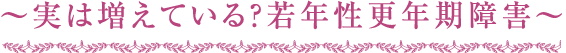 ～実は増えている？若年性更年期障害～