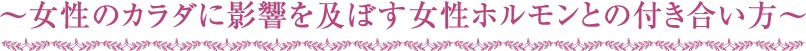 ～女性のカラダに影響を及ぼす女性ホルモンとの付き合い方～