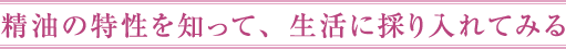精油の特性を知って、生活に採り入れてみる