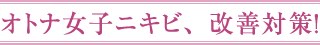 オトナ女子ニキビ、改善対策！