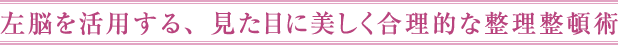 左脳を活用する、見た目に美しく合理的な整理整頓術