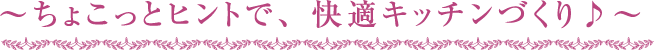 ?ちょこっとヒントで、快適キッチンづくり♪?