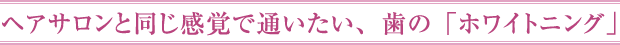 ヘアサロンと同じ感覚で通いたい、歯の「ホワイトニング」