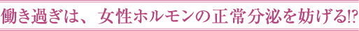 働き過ぎは、女性ホルモンの正常分泌を妨げる！？
