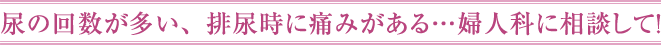 尿の回数が多い、排尿時に痛みがある…婦人科に相談して！