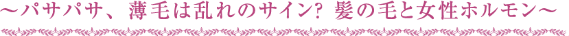 ～パサパサ、薄毛は乱れのサイン？ 髪の毛と女性ホルモン～
