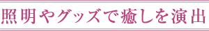 照明やグッズで癒しを演出