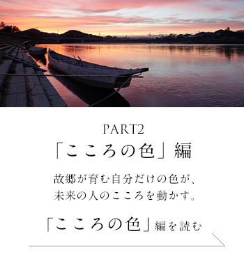 PART2「こころの色」 編　故郷が育む自分だけの色が、未来の人のこころを動かす。＜「こころの色」編を読む＞