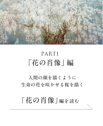 PART1「花の肖像」 編　人間の顔を描くように生命の花を咲かせる桜を描く。＜「花の肖像」編を読む＞